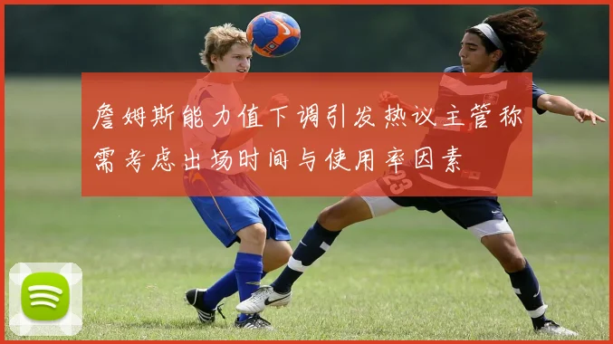 詹姆斯能力值下调引发热议主管称需考虑出场时间与使用率因素